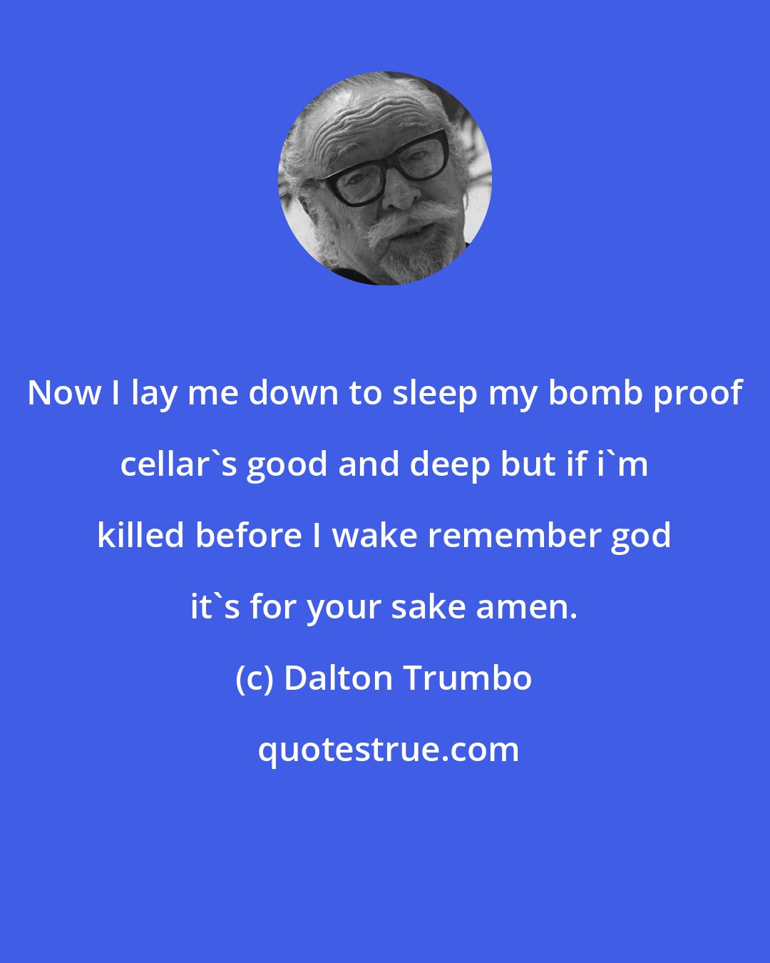 Dalton Trumbo: Now I lay me down to sleep my bomb proof cellar's good and deep but if i'm killed before I wake remember god it's for your sake amen.