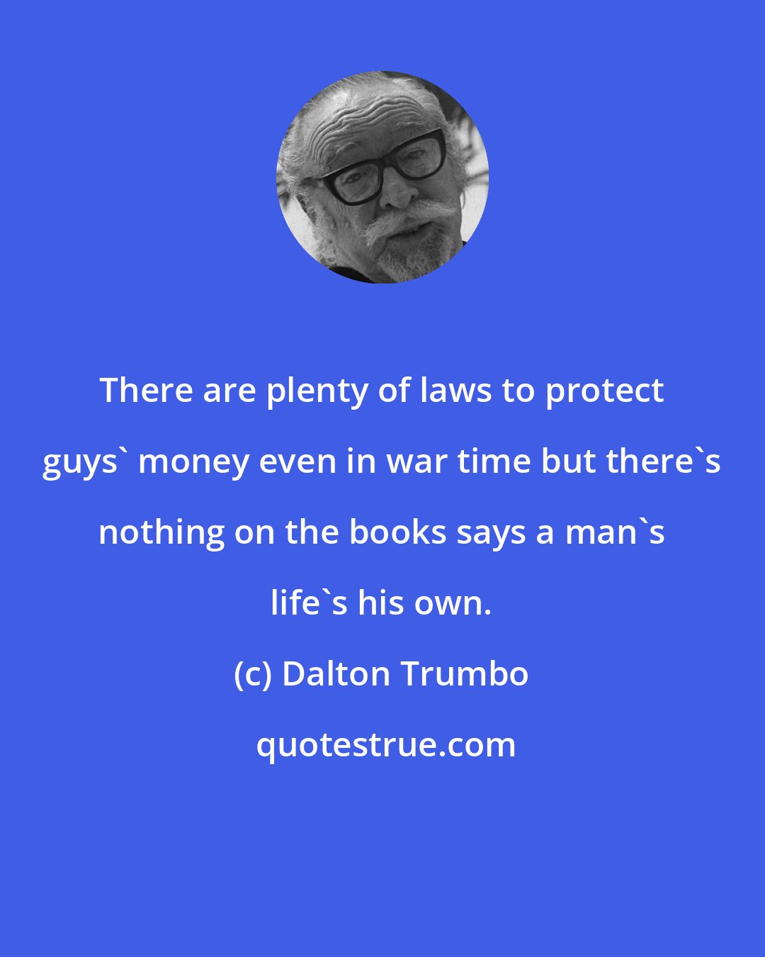 Dalton Trumbo: There are plenty of laws to protect guys' money even in war time but there's nothing on the books says a man's life's his own.