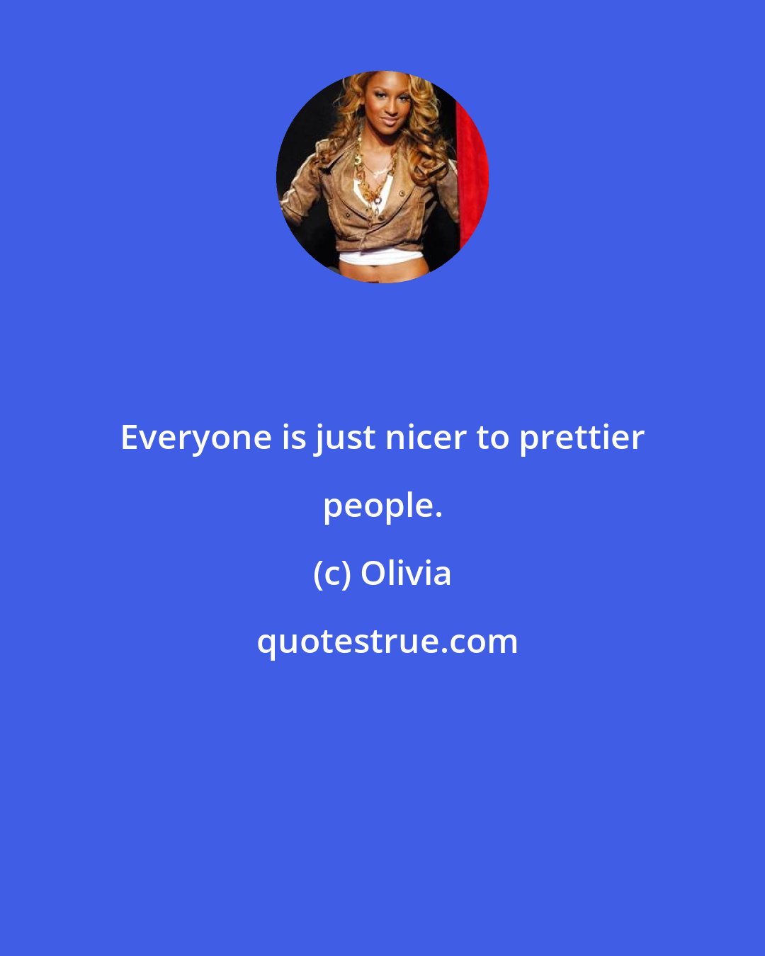 Olivia: Everyone is just nicer to prettier people.