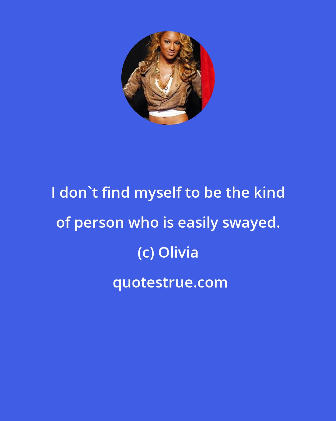 Olivia: I don't find myself to be the kind of person who is easily swayed.