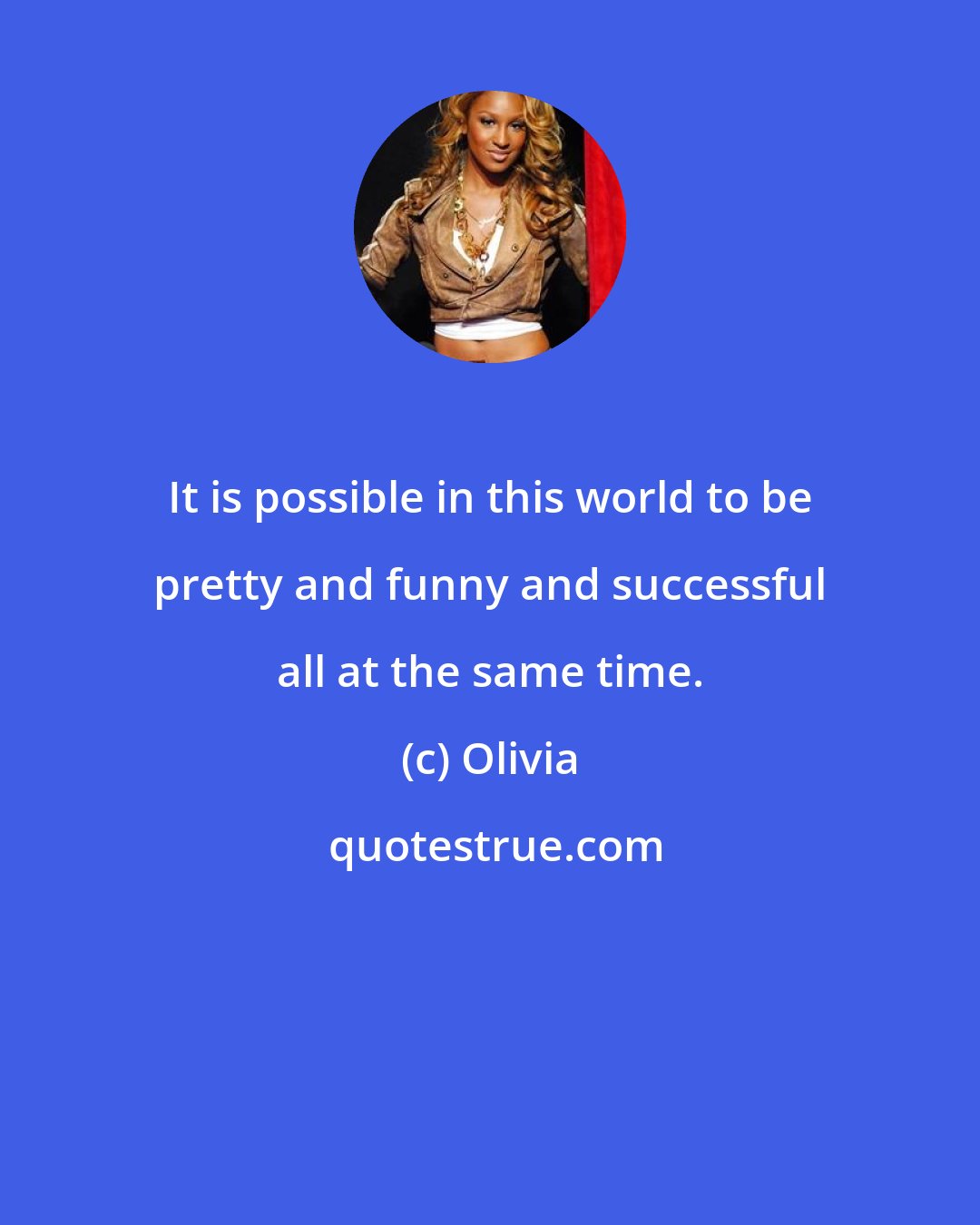 Olivia: It is possible in this world to be pretty and funny and successful all at the same time.