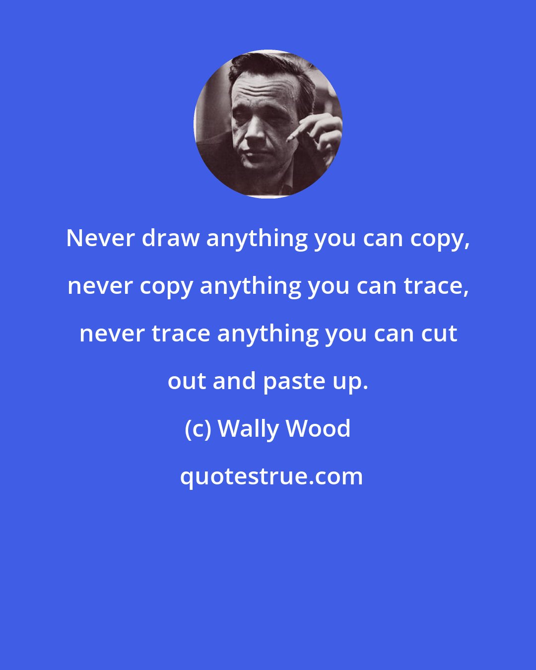 Wally Wood: Never draw anything you can copy, never copy anything you can trace, never trace anything you can cut out and paste up.