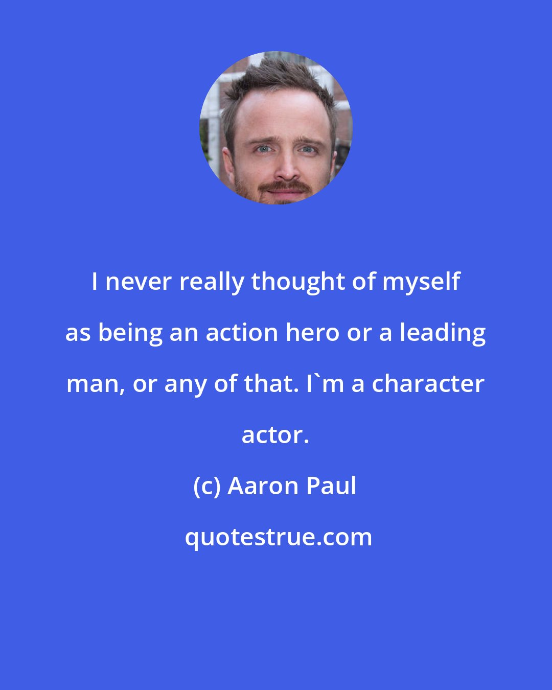 Aaron Paul: I never really thought of myself as being an action hero or a leading man, or any of that. I'm a character actor.