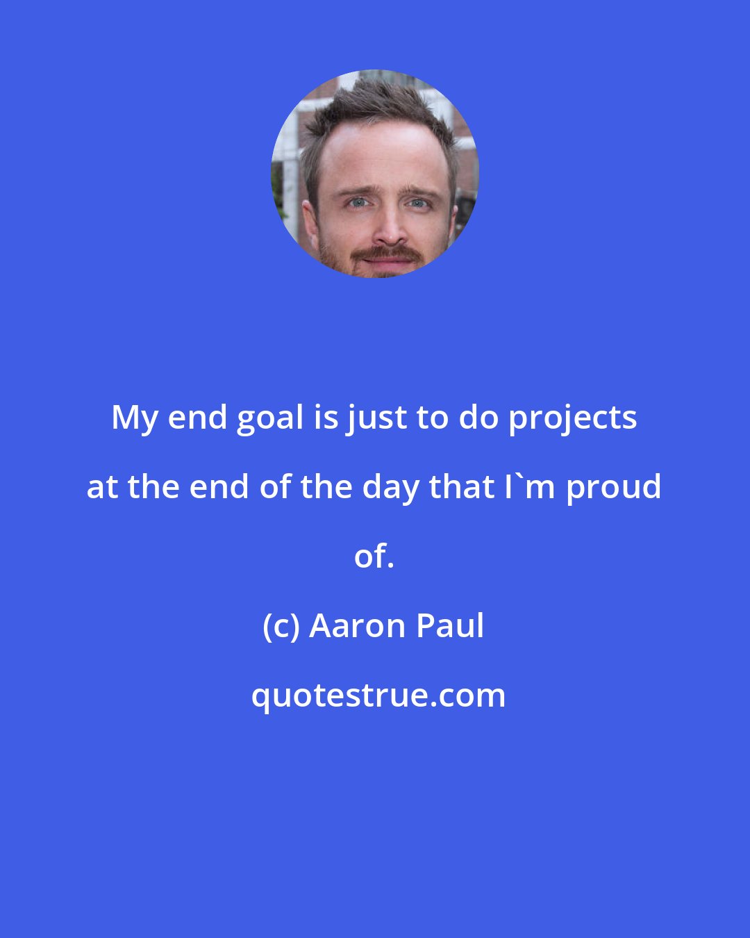 Aaron Paul: My end goal is just to do projects at the end of the day that I'm proud of.