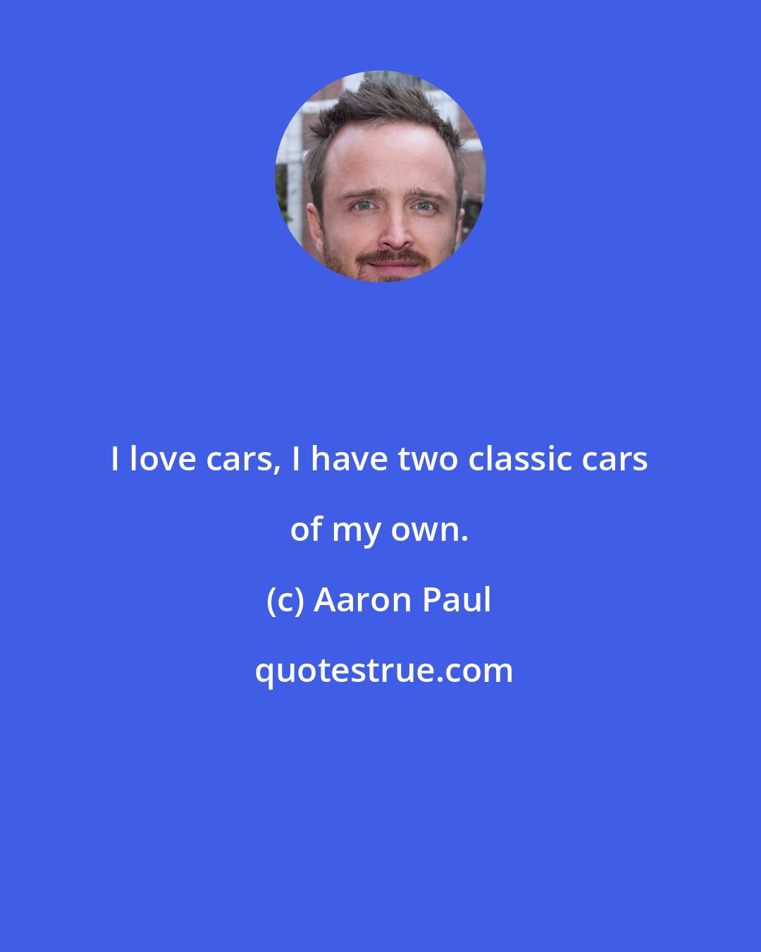 Aaron Paul: I love cars, I have two classic cars of my own.