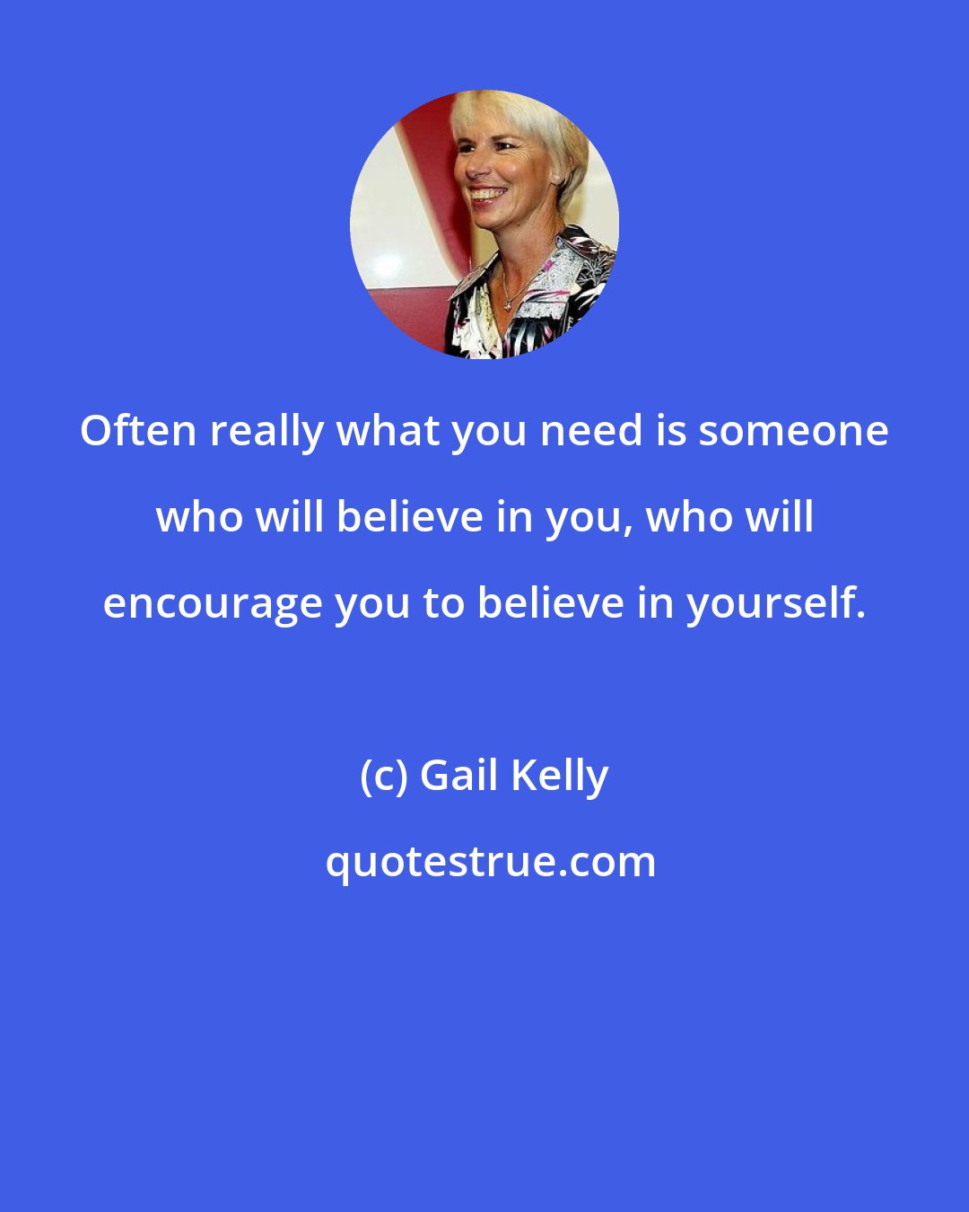 Gail Kelly: Often really what you need is someone who will believe in you, who will encourage you to believe in yourself.