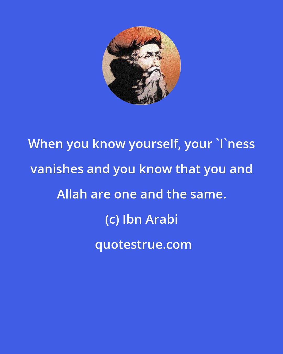 Ibn Arabi: When you know yourself, your 'I'ness vanishes and you know that you and Allah are one and the same.