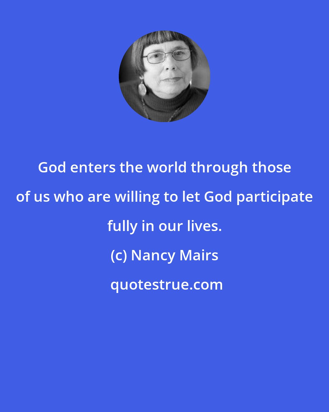 Nancy Mairs: God enters the world through those of us who are willing to let God participate fully in our lives.