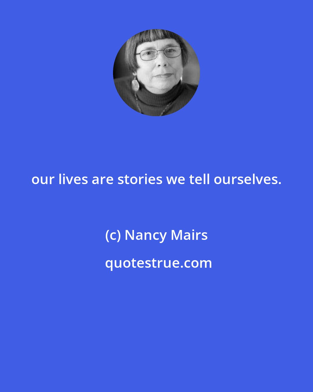 Nancy Mairs: our lives are stories we tell ourselves.