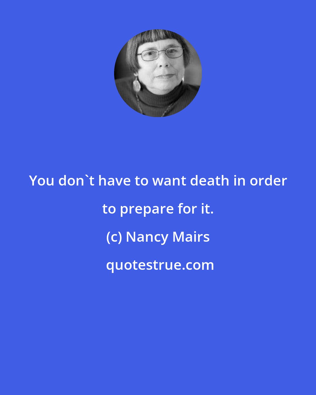 Nancy Mairs: You don't have to want death in order to prepare for it.