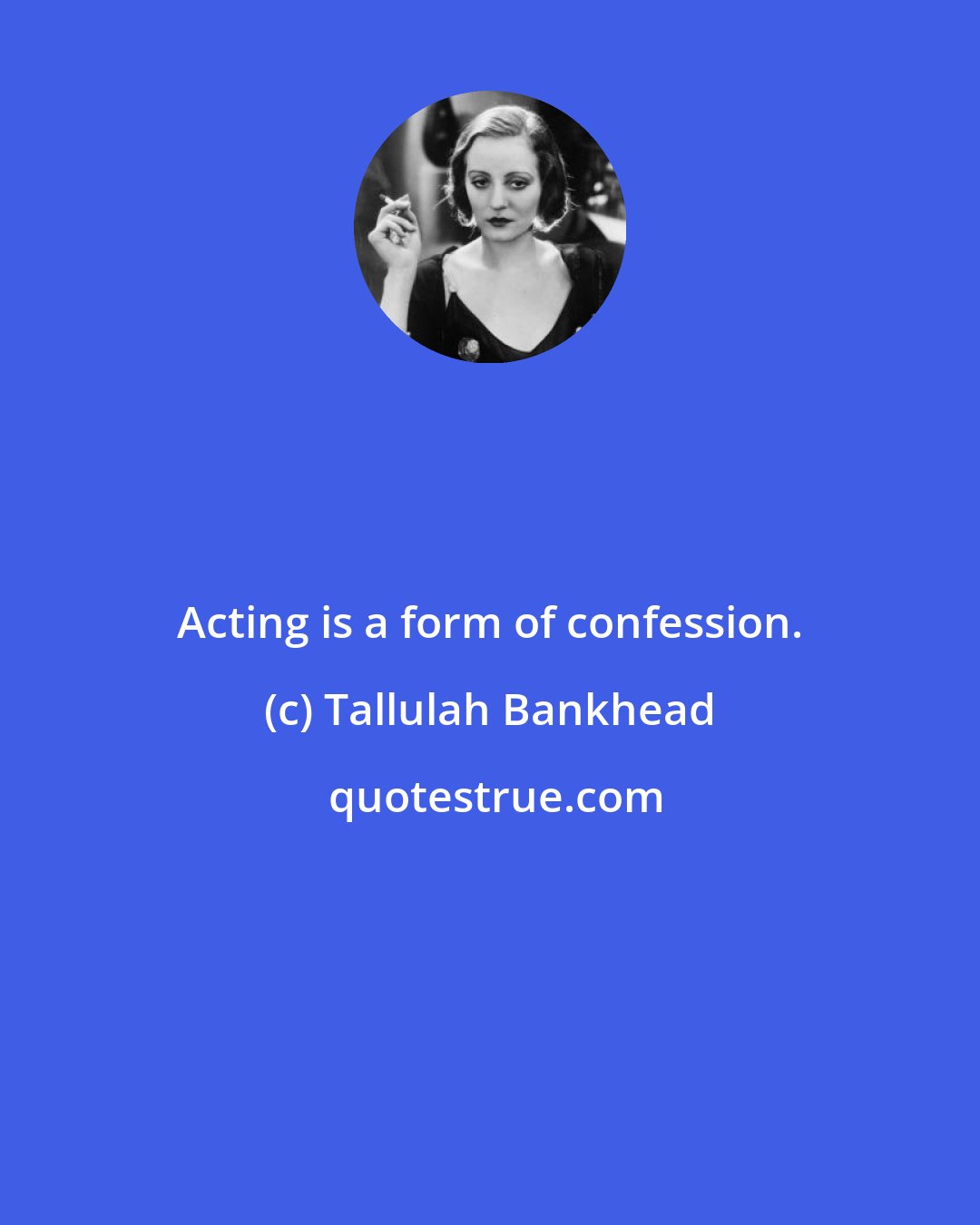 Tallulah Bankhead: Acting is a form of confession.