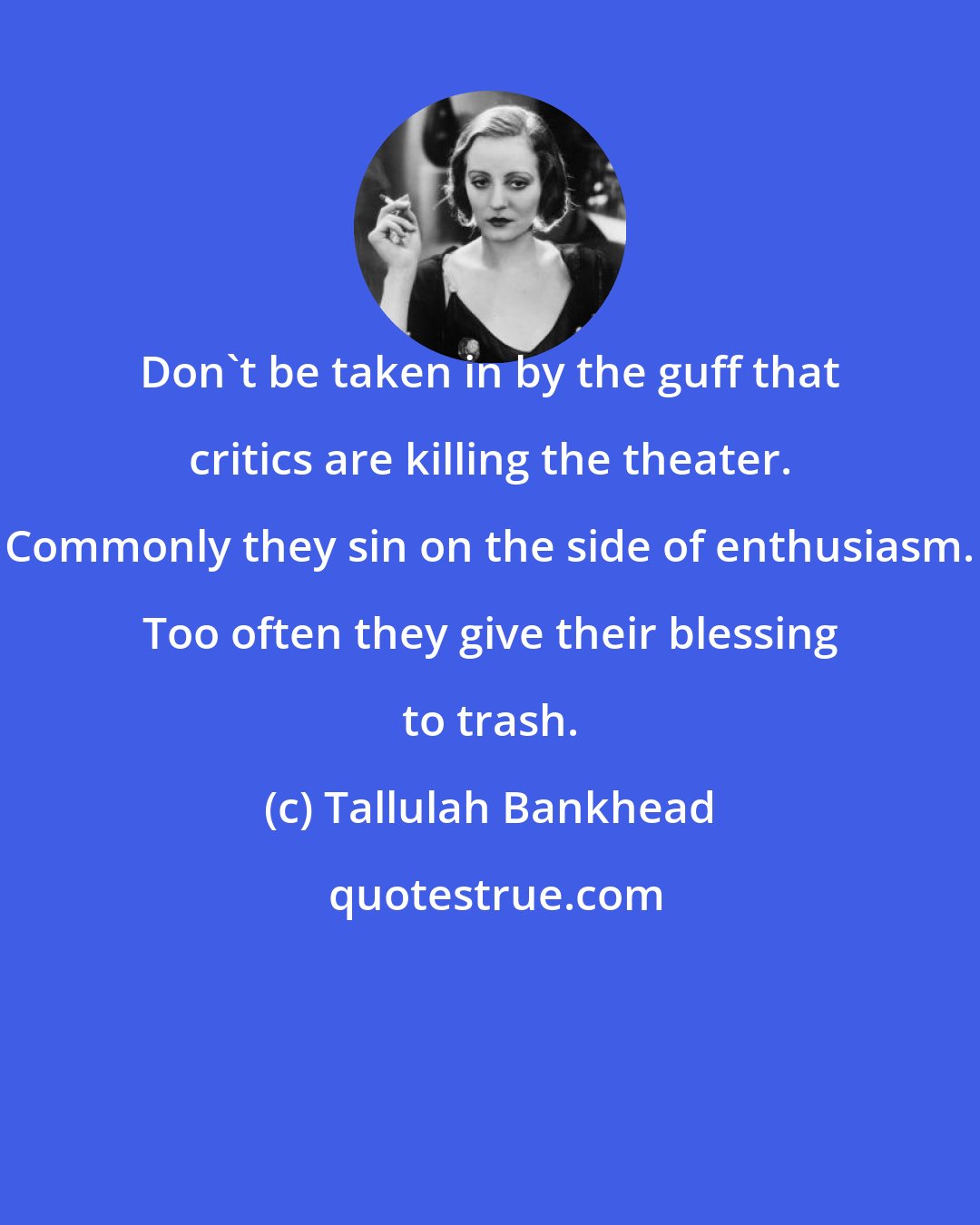 Tallulah Bankhead: Don't be taken in by the guff that critics are killing the theater. Commonly they sin on the side of enthusiasm. Too often they give their blessing to trash.