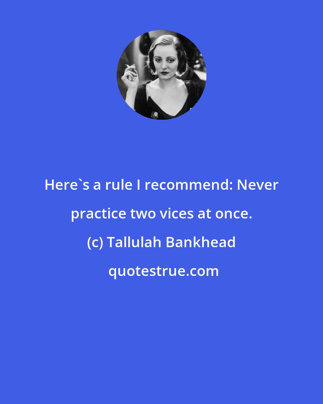 Tallulah Bankhead: Here's a rule I recommend: Never practice two vices at once.