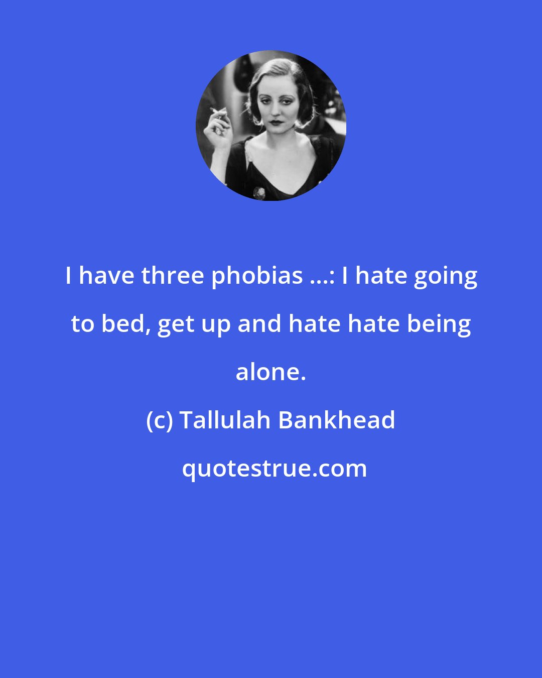 Tallulah Bankhead: I have three phobias ...: I hate going to bed, get up and hate hate being alone.