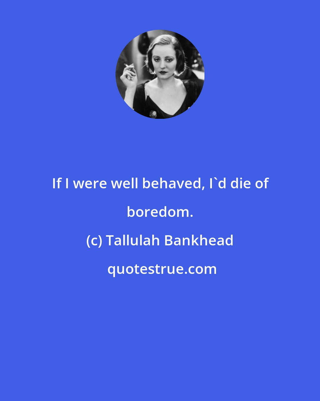 Tallulah Bankhead: If I were well behaved, I'd die of boredom.