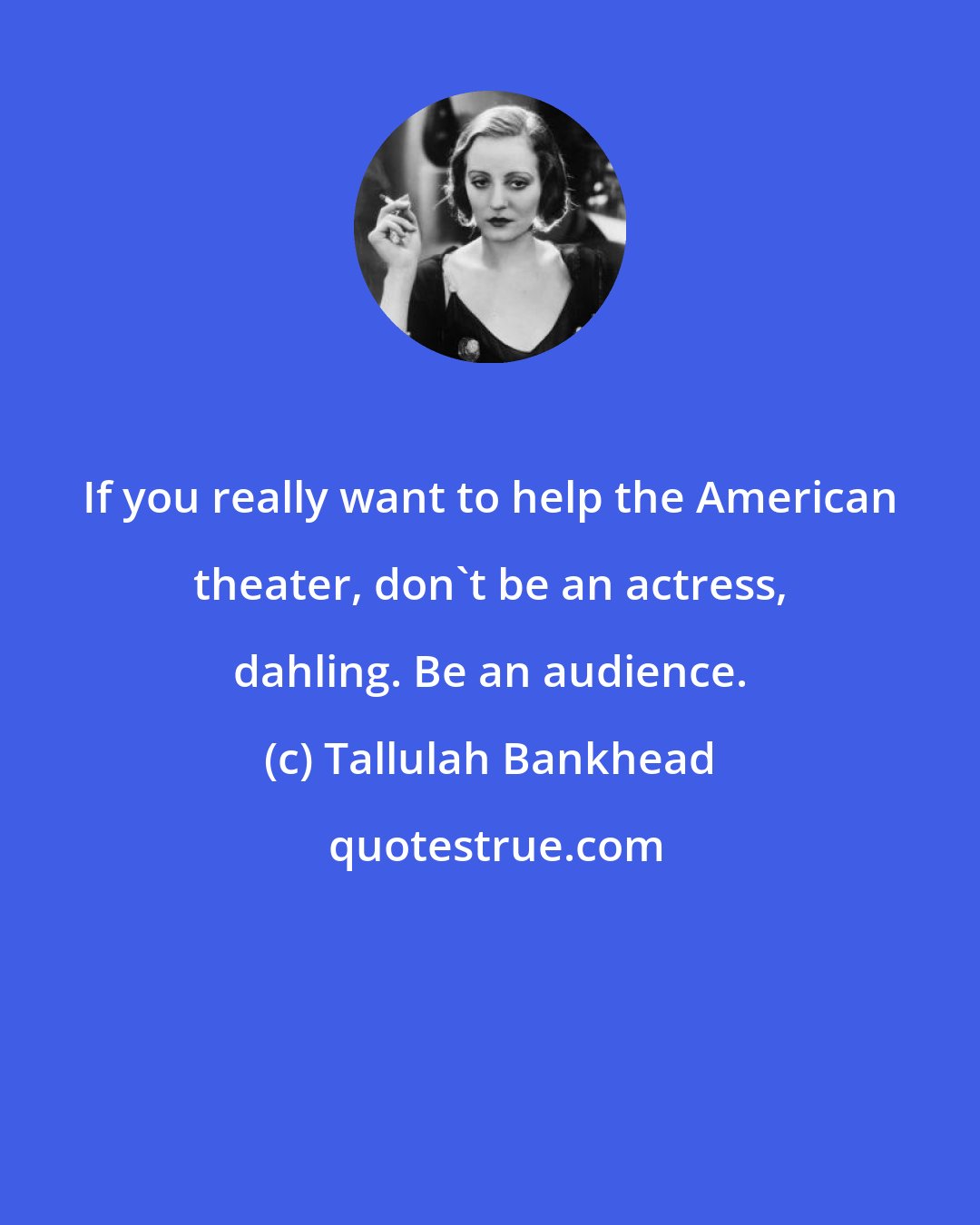 Tallulah Bankhead: If you really want to help the American theater, don't be an actress, dahling. Be an audience.