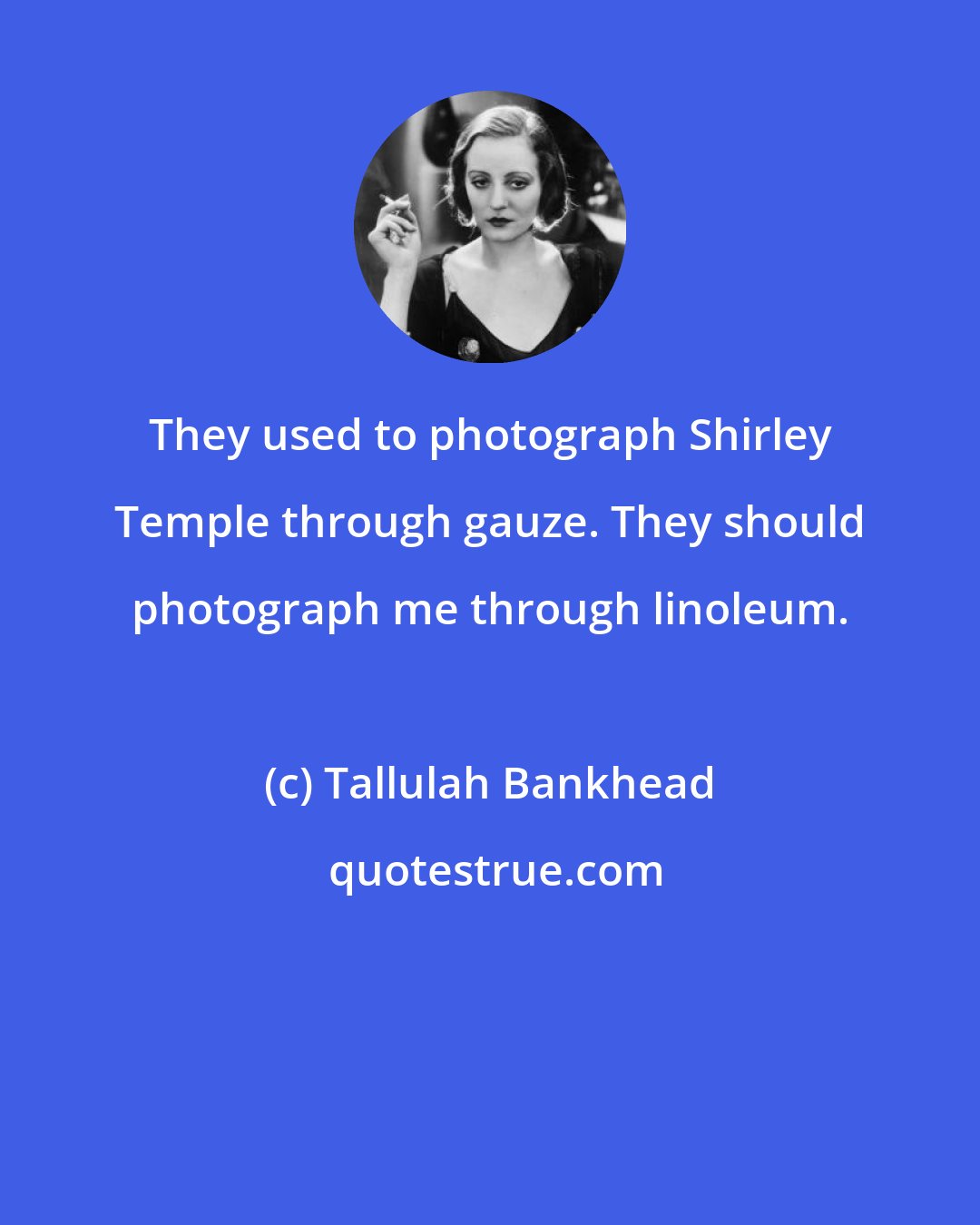 Tallulah Bankhead: They used to photograph Shirley Temple through gauze. They should photograph me through linoleum.