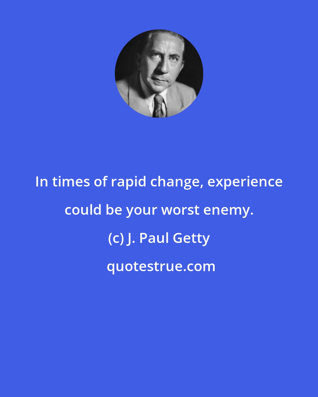 J. Paul Getty: In times of rapid change, experience could be your worst enemy.