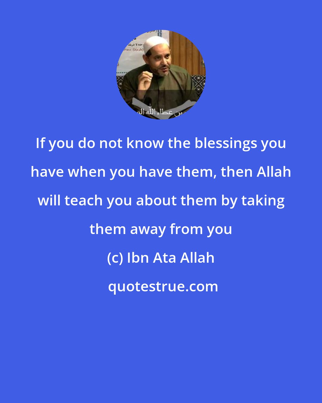 Ibn Ata Allah: If you do not know the blessings you have when you have them, then Allah will teach you about them by taking them away from you