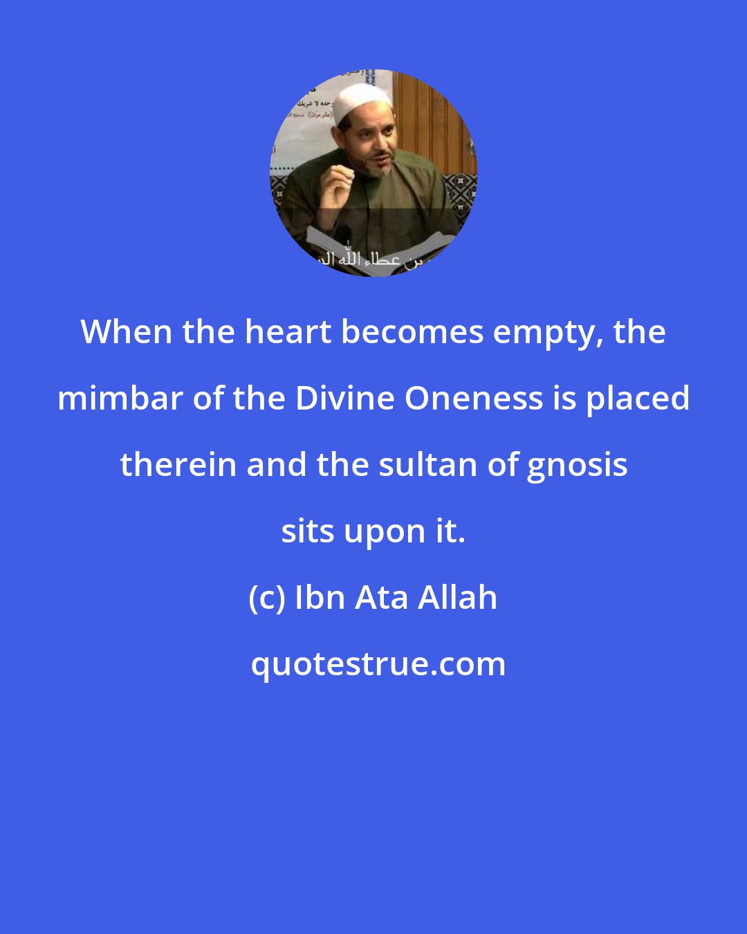 Ibn Ata Allah: When the heart becomes empty, the mimbar of the Divine Oneness is placed therein and the sultan of gnosis sits upon it.