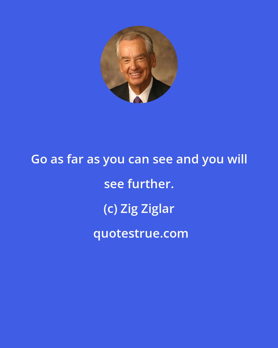 Zig Ziglar: Go as far as you can see and you will see further.