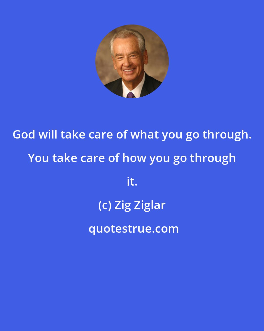 Zig Ziglar: God will take care of what you go through. You take care of how you go through it.