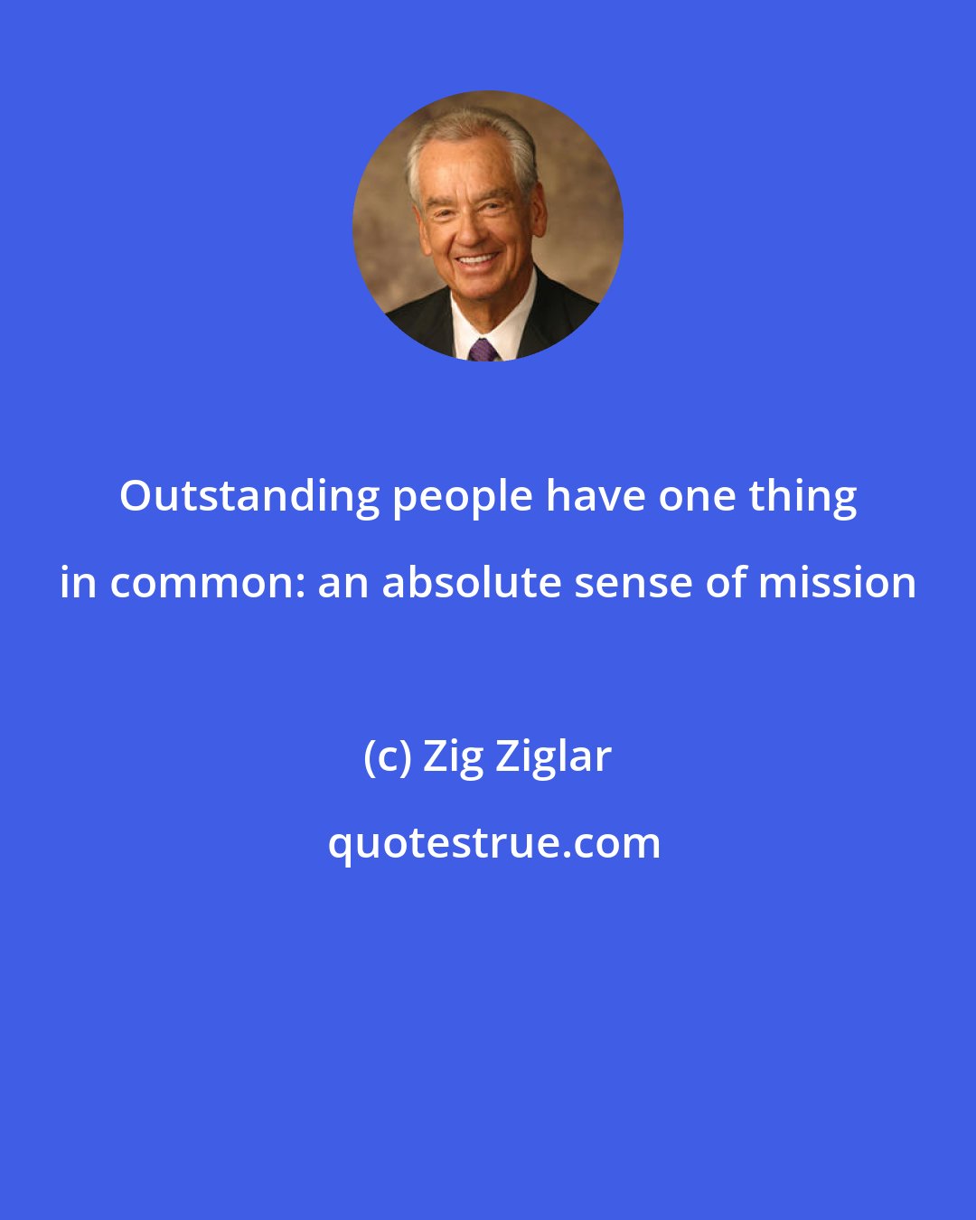 Zig Ziglar: Outstanding people have one thing in common: an absolute sense of mission