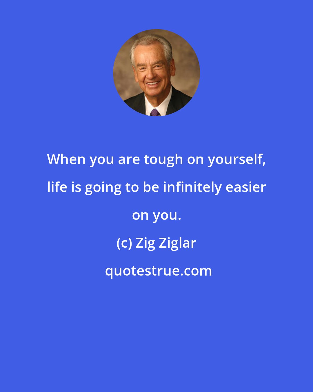 Zig Ziglar: When you are tough on yourself, life is going to be infinitely easier on you.
