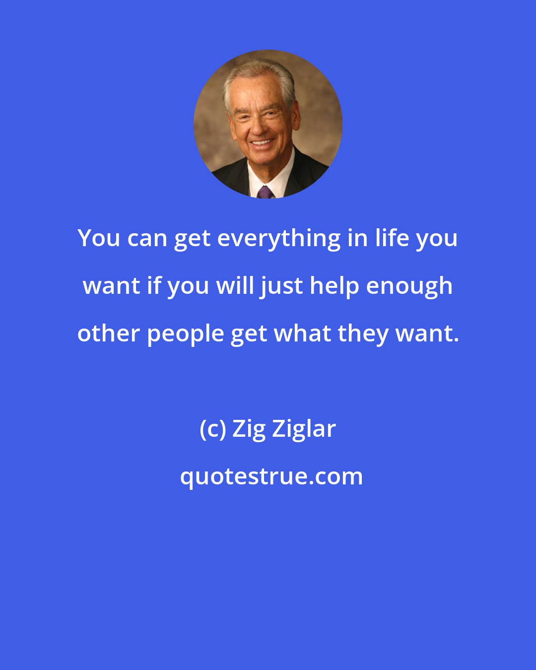 Zig Ziglar: You can get everything in life you want if you will just help enough other people get what they want.