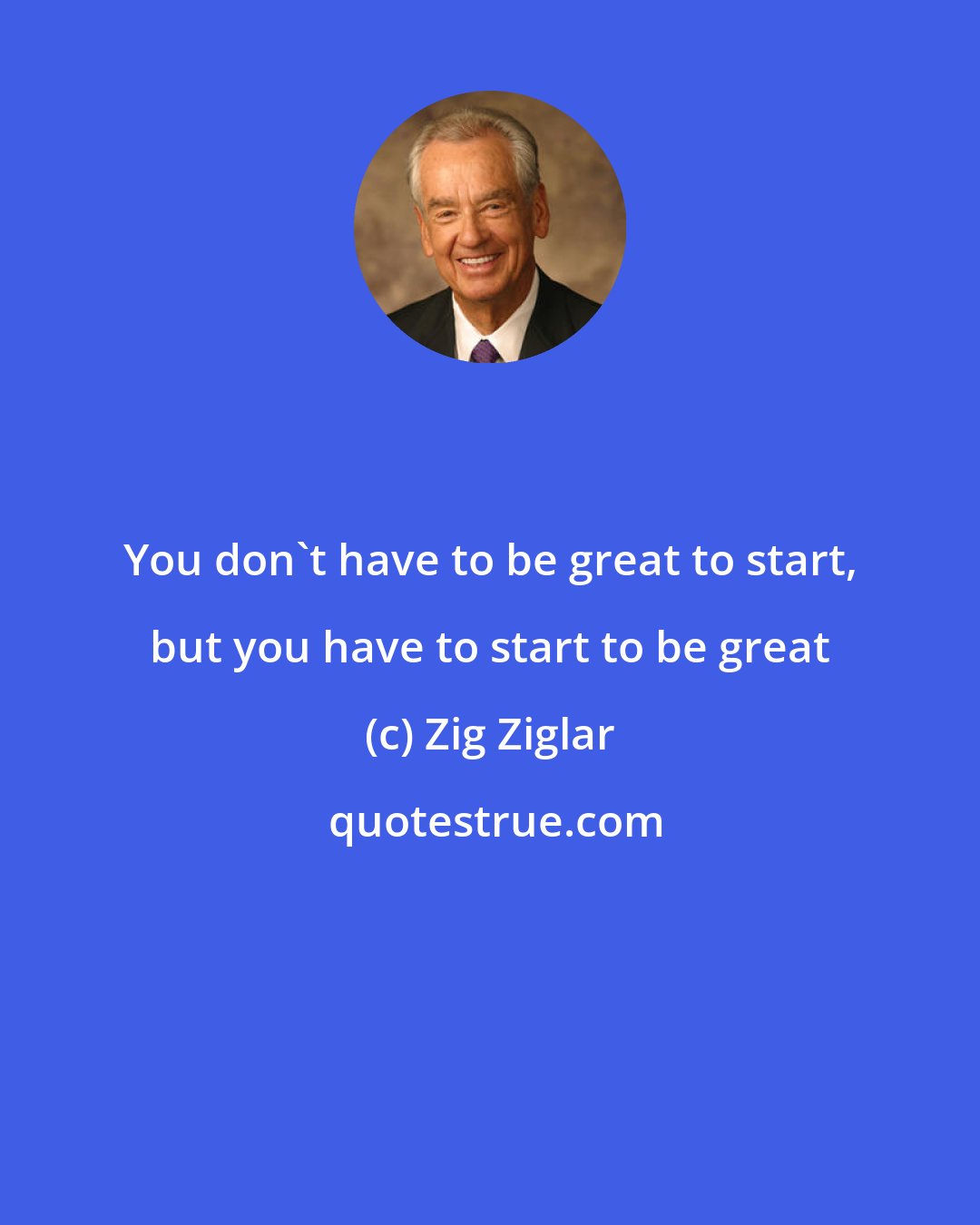 Zig Ziglar: You don't have to be great to start, but you have to start to be great