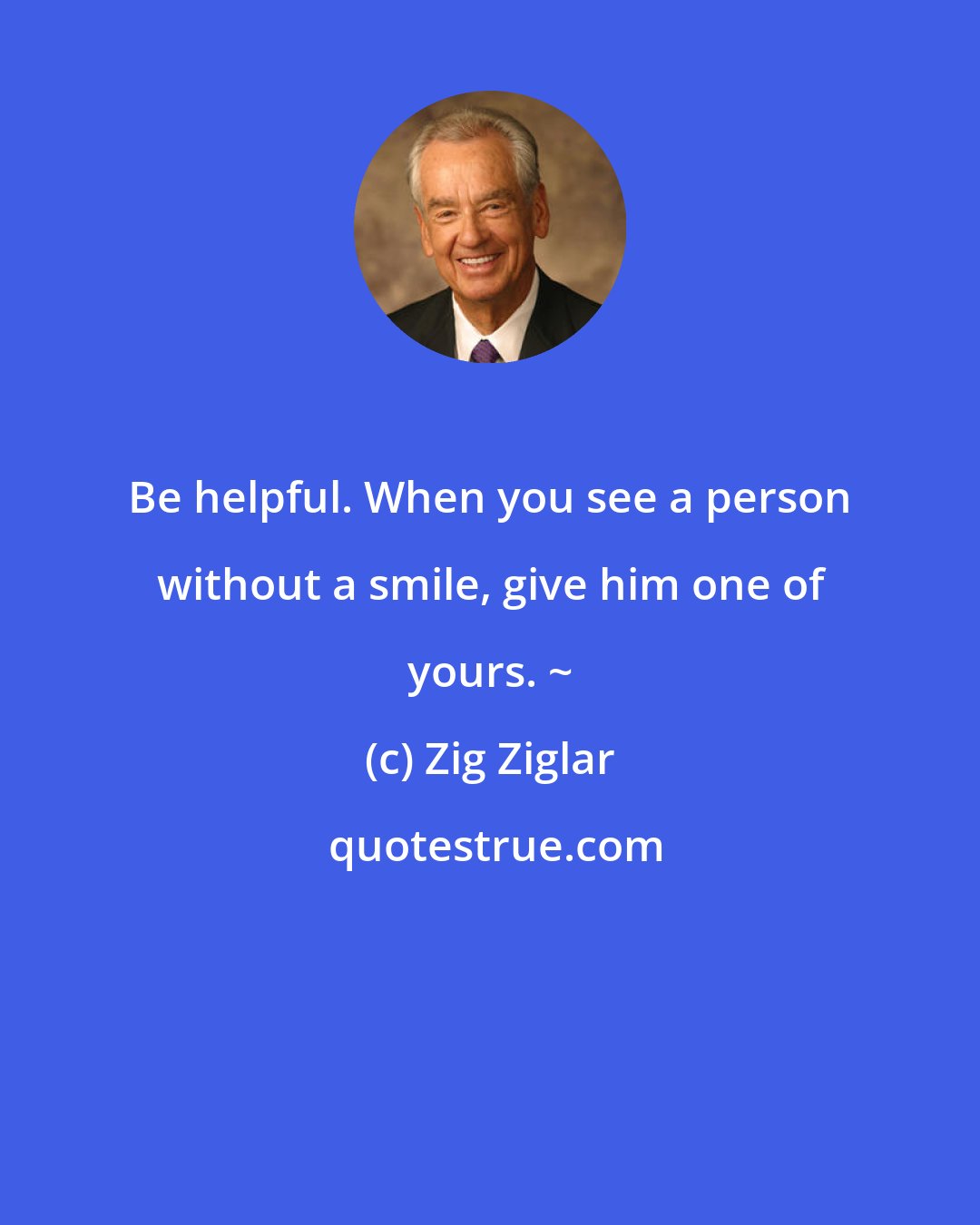 Zig Ziglar: Be helpful. When you see a person without a smile, give him one of yours. ~