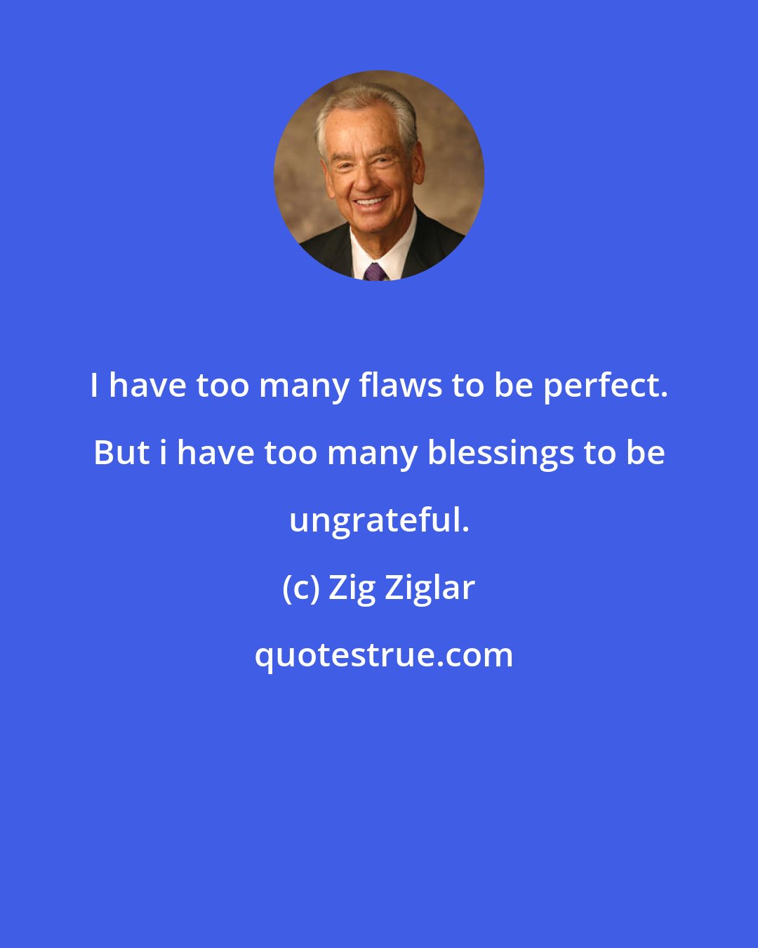 Zig Ziglar: I have too many flaws to be perfect. But i have too many blessings to be ungrateful.