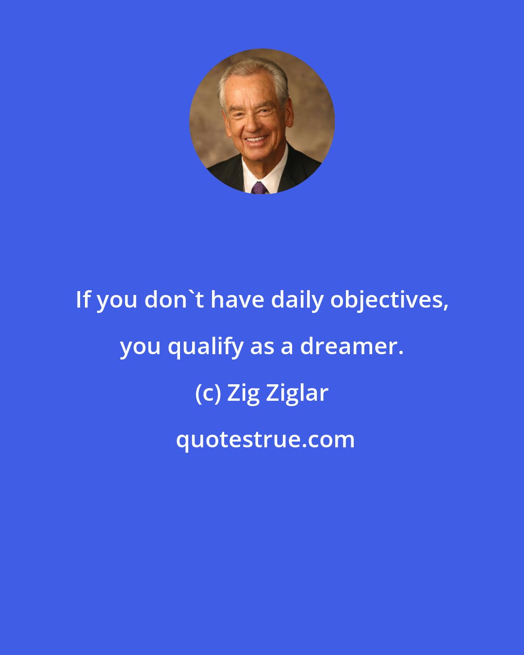 Zig Ziglar: If you don't have daily objectives, you qualify as a dreamer.