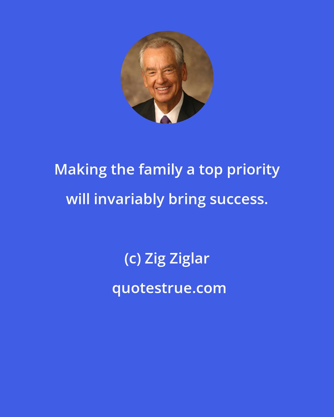 Zig Ziglar: Making the family a top priority will invariably bring success.