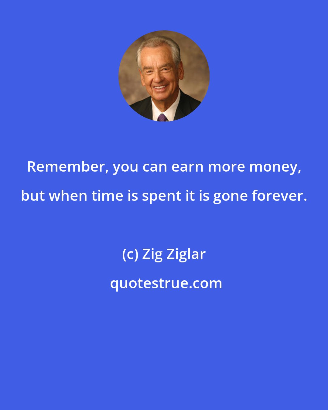 Zig Ziglar: Remember, you can earn more money, but when time is spent it is gone forever.