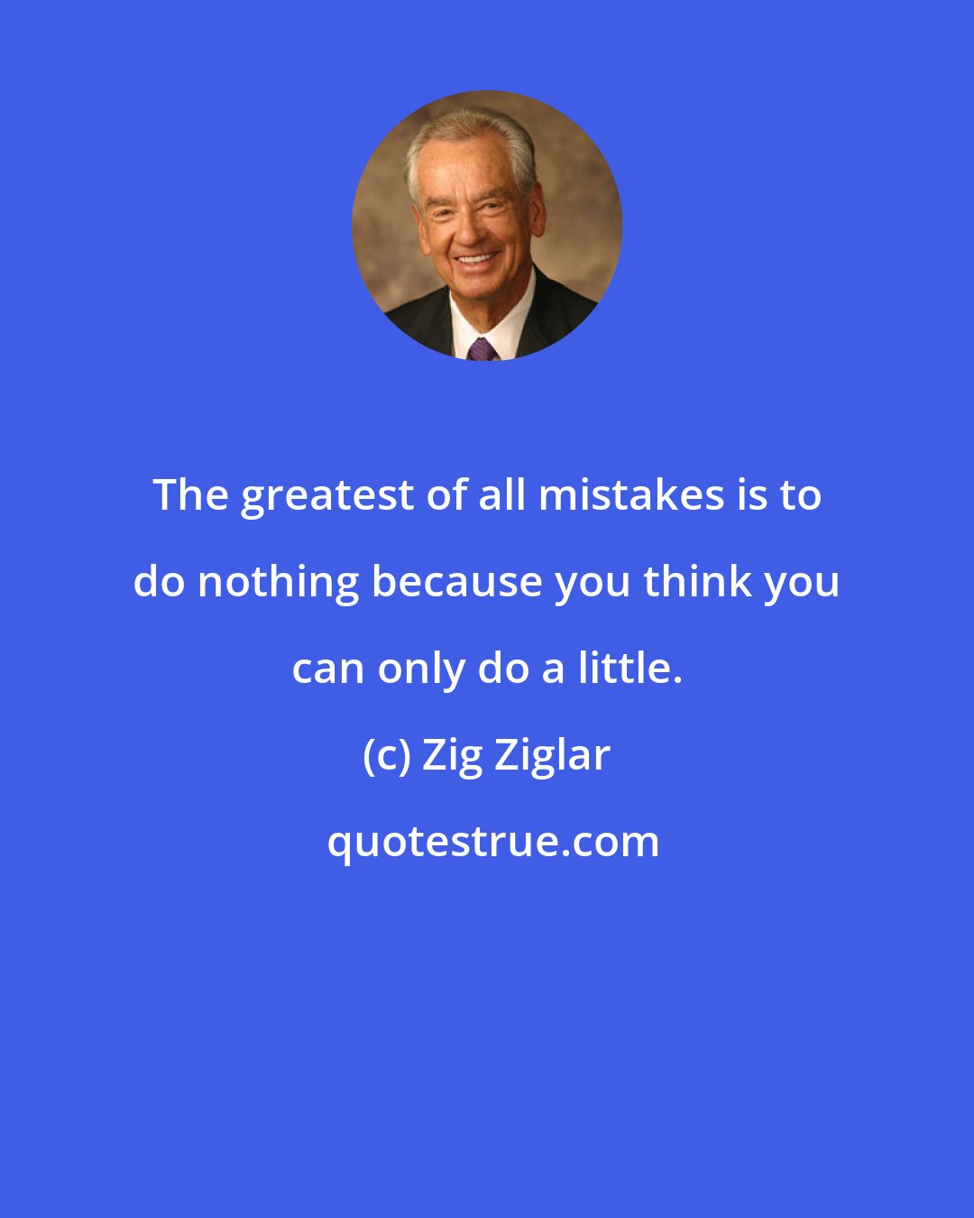 Zig Ziglar: The greatest of all mistakes is to do nothing because you think you can only do a little.