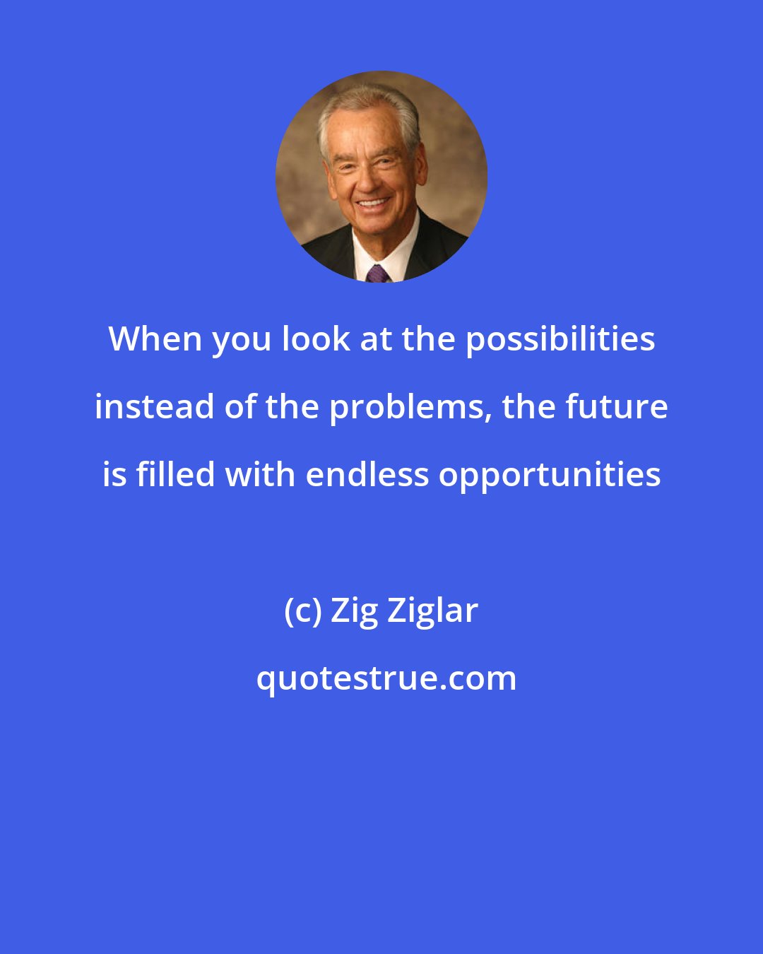 Zig Ziglar: When you look at the possibilities instead of the problems, the future is filled with endless opportunities