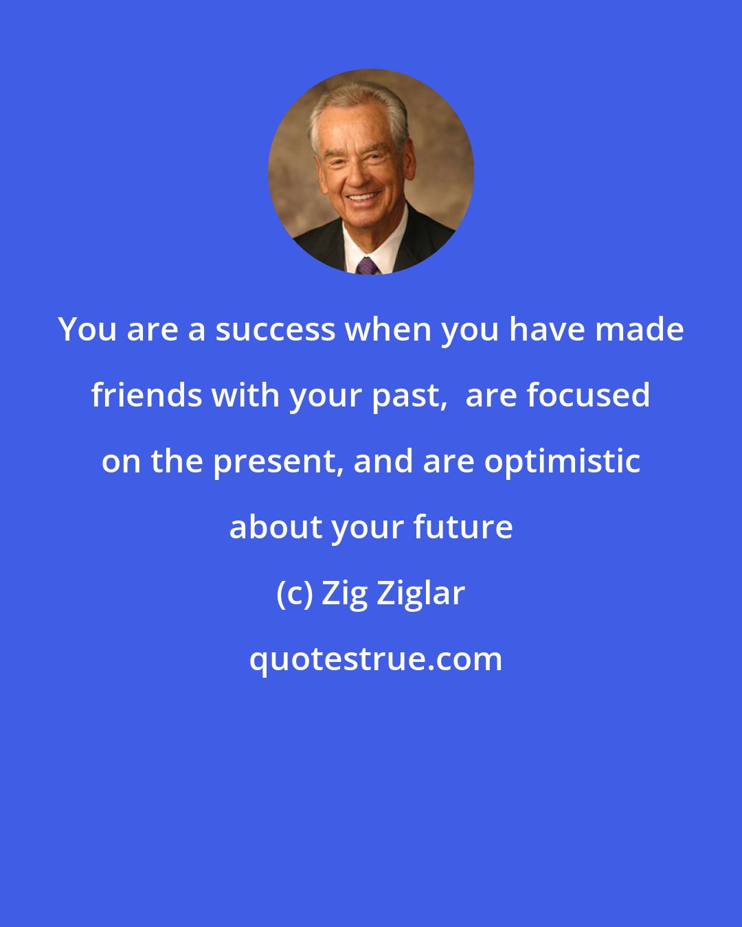 Zig Ziglar: You are a success when you have made friends with your past,  are focused on the present, and are optimistic about your future