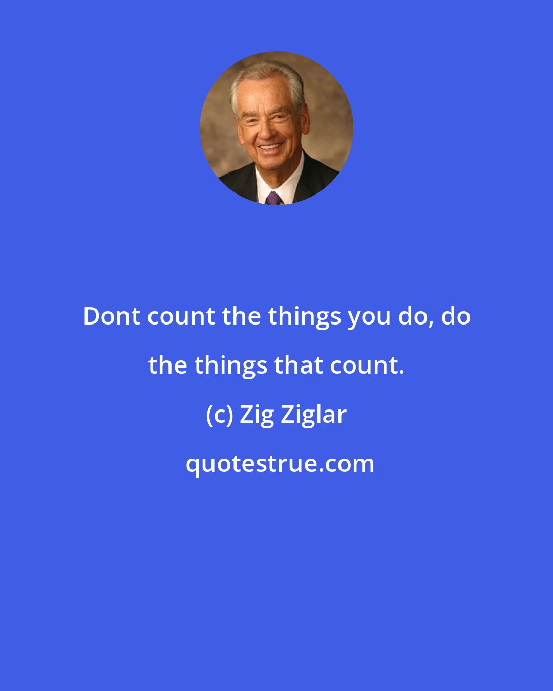 Zig Ziglar: Dont count the things you do, do the things that count.