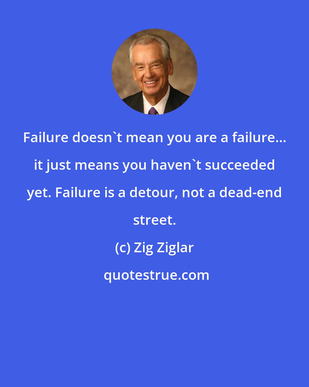 Zig Ziglar: Failure doesn't mean you are a failure... it just means you haven't succeeded yet. Failure is a detour, not a dead-end street.
