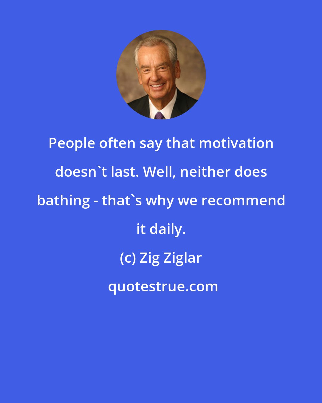 Zig Ziglar: People often say that motivation doesn't last. Well, neither does bathing - that's why we recommend it daily.