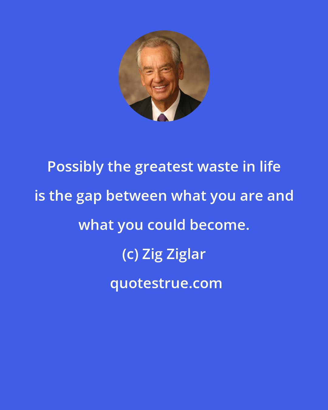 Zig Ziglar: Possibly the greatest waste in life is the gap between what you are and what you could become.