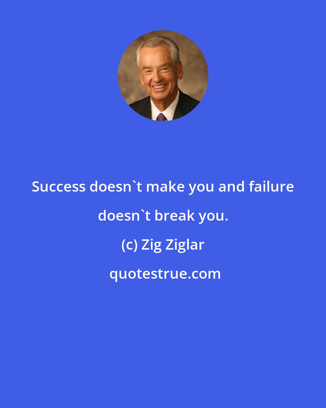 Zig Ziglar: Success doesn't make you and failure doesn't break you.