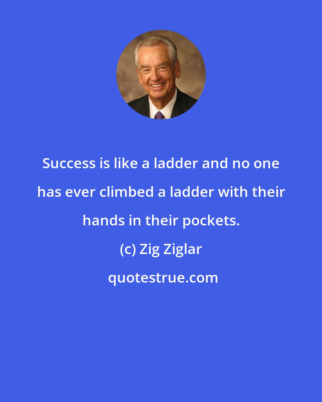 Zig Ziglar: Success is like a ladder and no one has ever climbed a ladder with their hands in their pockets.