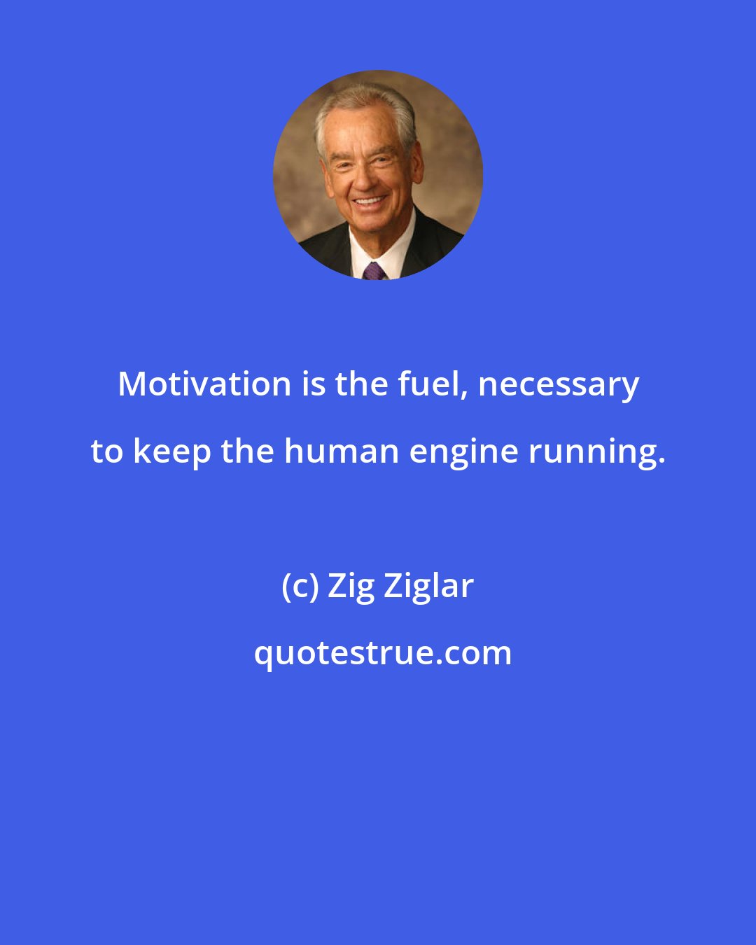 Zig Ziglar: Motivation is the fuel, necessary to keep the human engine running.