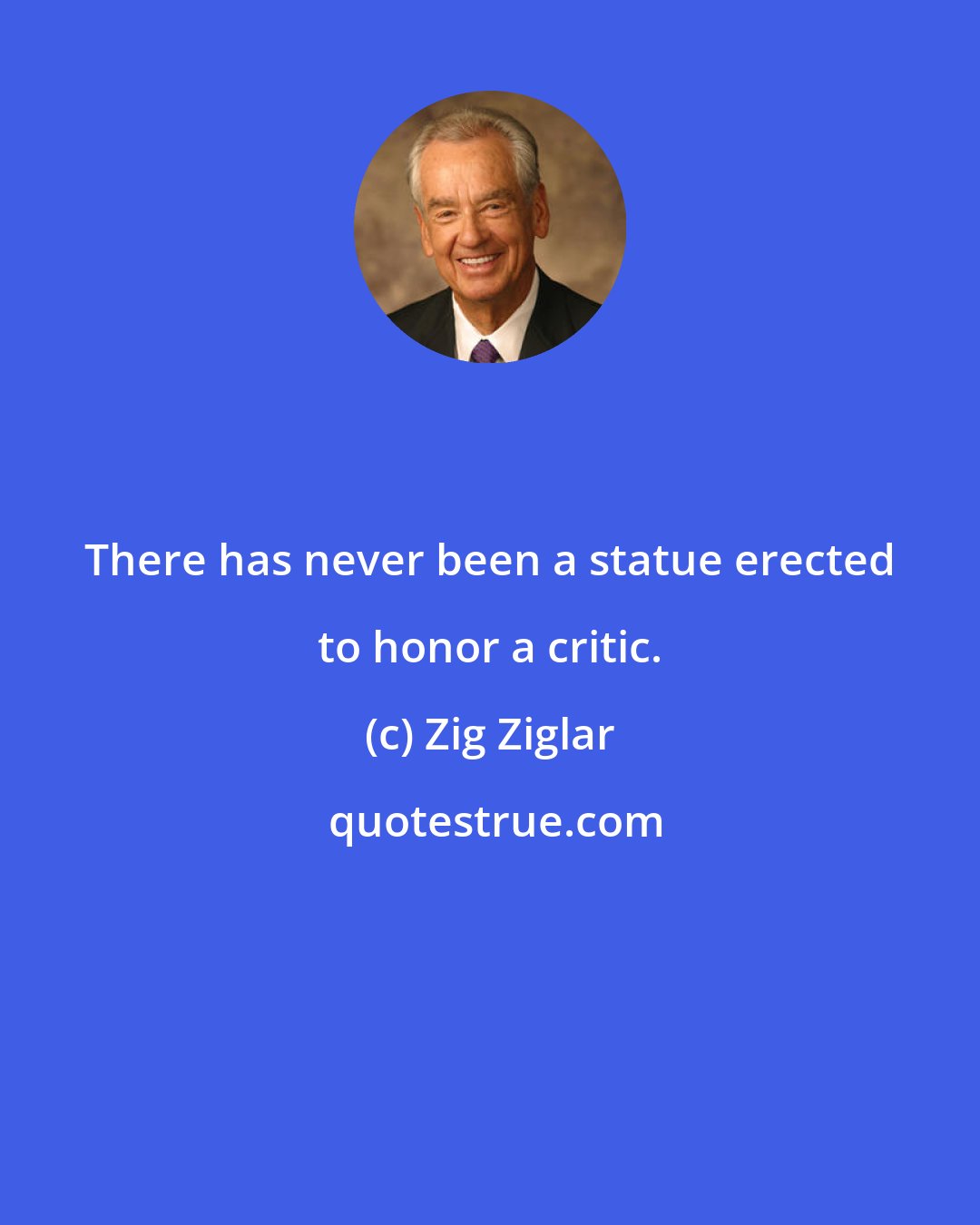 Zig Ziglar: There has never been a statue erected to honor a critic.