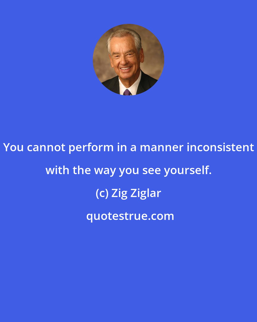 Zig Ziglar: You cannot perform in a manner inconsistent with the way you see yourself.