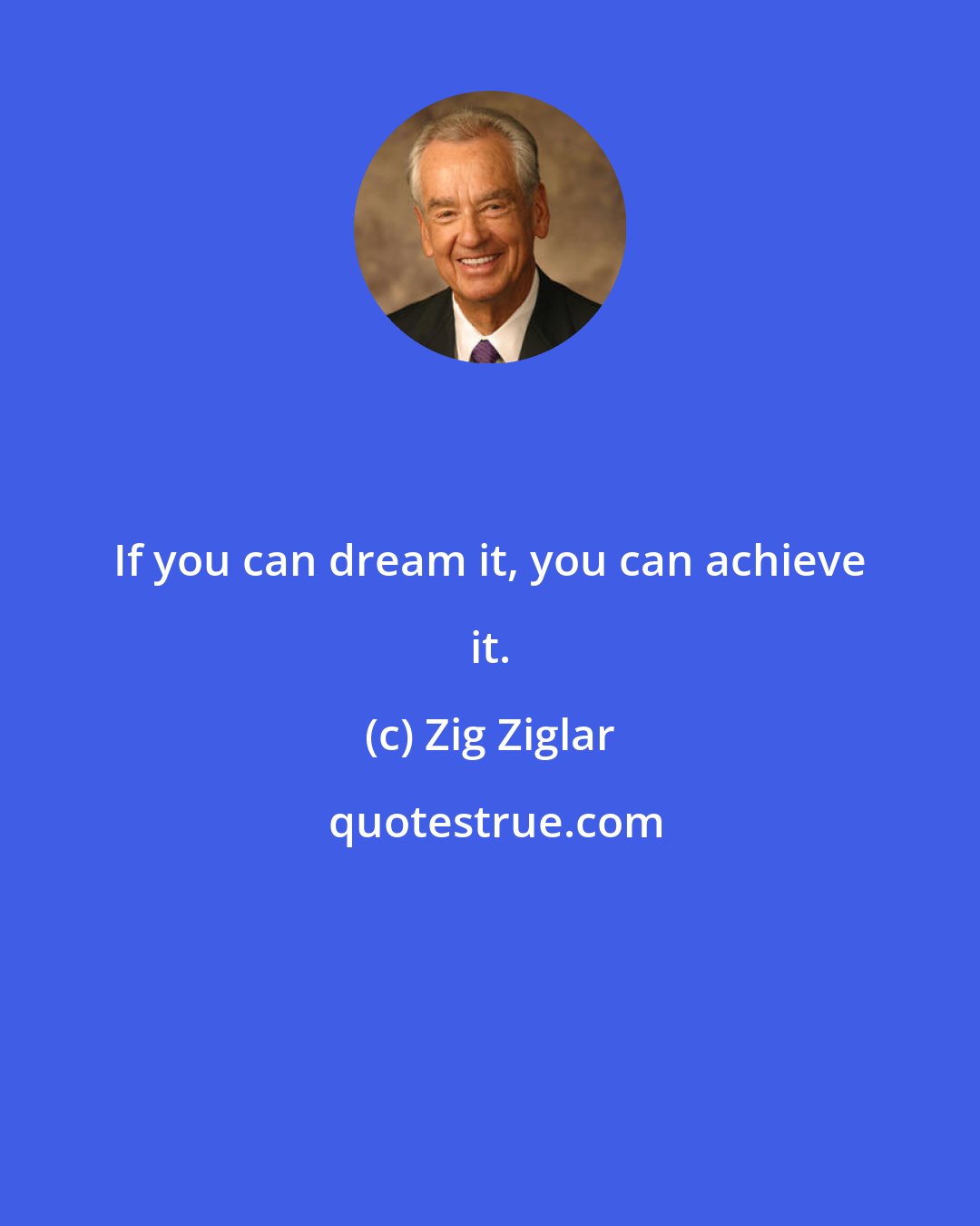 Zig Ziglar: If you can dream it, you can achieve it.