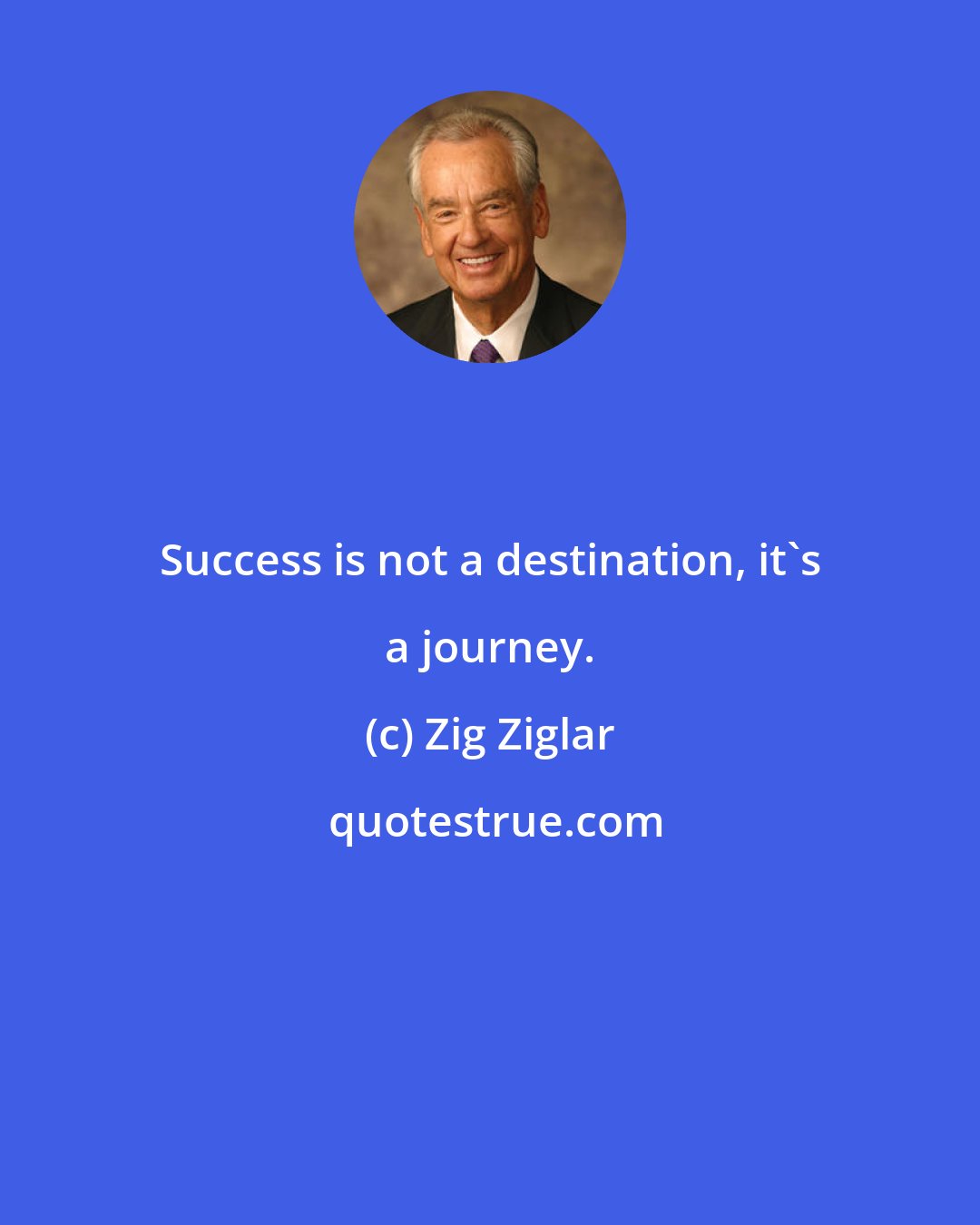 Zig Ziglar: Success is not a destination, it's a journey.