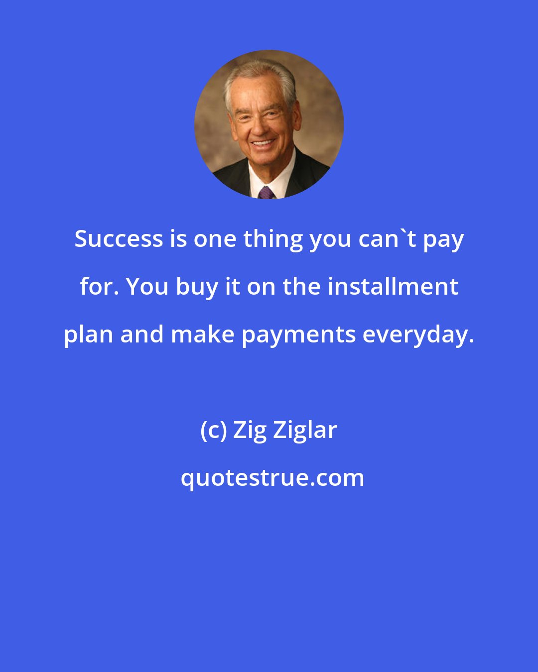 Zig Ziglar: Success is one thing you can't pay for. You buy it on the installment plan and make payments everyday.